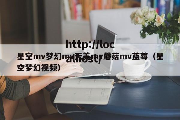 星空mv梦幻mv天美mv蘑菇mv蓝莓（星空梦幻视频）