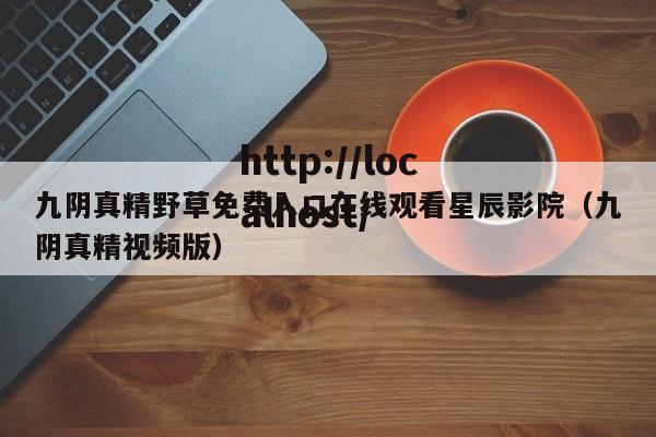 九阴真精野草免费入口在线观看星辰影院（九阴真精视频版）