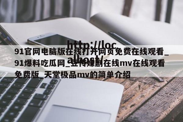 91官网电脑版在线打开网页免费在线观看_91爆料吃瓜网_豆传媒剧在线mv在线观看免费版_天堂极品mv的简单介绍