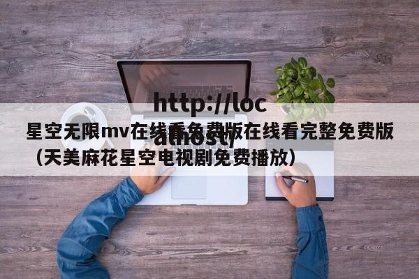 星空无限mv在线看免费版在线看完整免费版（天美麻花星空电视剧免费播放）