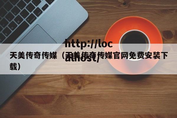 天美传奇传媒（天美传奇传媒官网免费安装下载）
