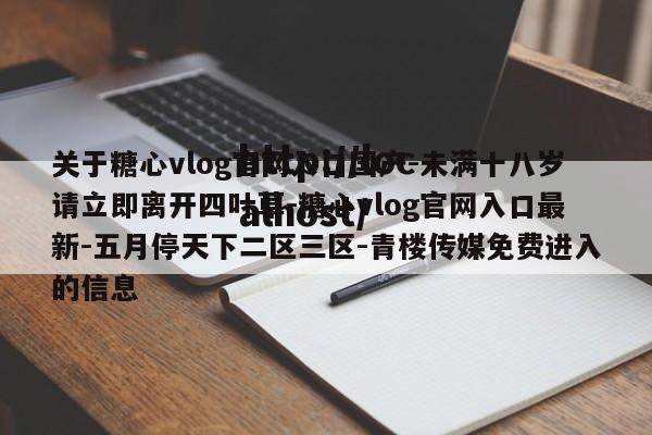 关于糖心vlog官网入口国产-未满十八岁请立即离开四叶草-糖心vlog官网入口最新-五月停天下二区三区-青楼传媒免费进入的信息